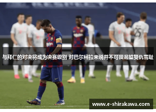 与拜仁的对决将成为决赛级别 对巴尔柯拉来说并不可畏渴望复仇雪耻